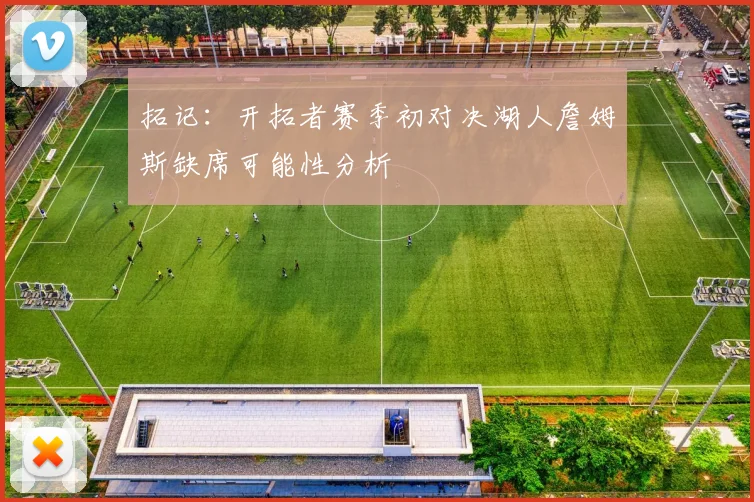 拓记：开拓者赛季初对决湖人詹姆斯缺席可能性分析