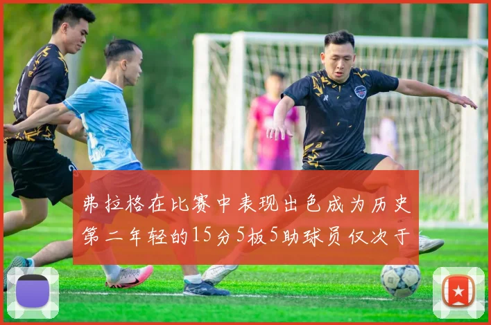 弗拉格在比赛中表现出色成为历史第二年轻的15分5板5助球员仅次于詹姆斯