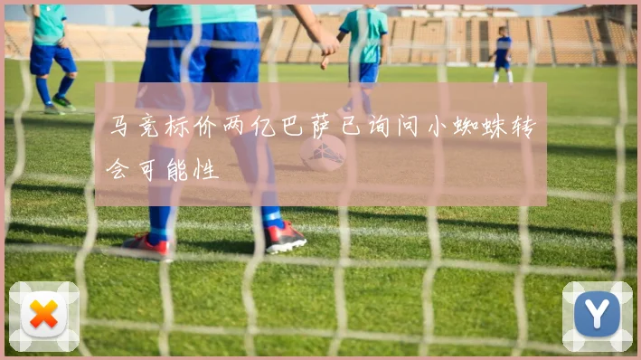 马竞标价两亿巴萨已询问小蜘蛛转会可能性