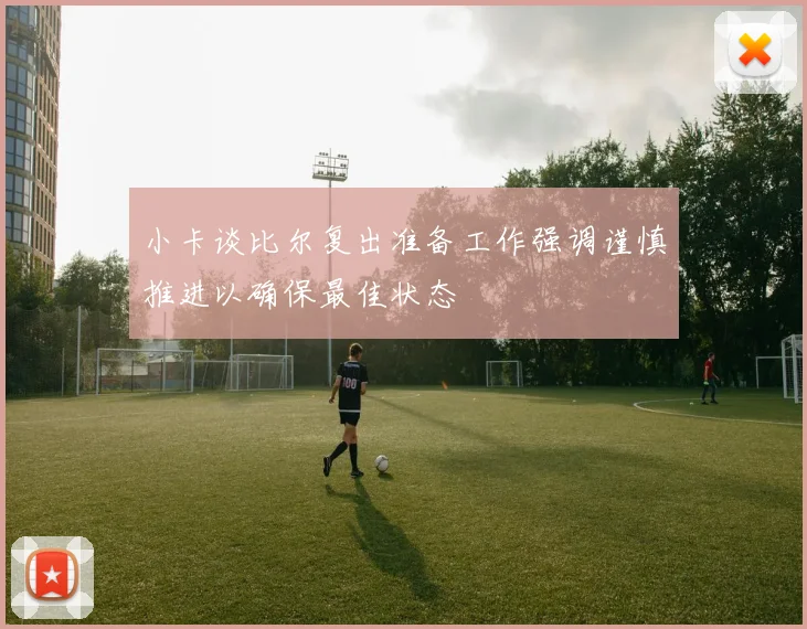 小卡谈比尔复出准备工作强调谨慎推进以确保最佳状态