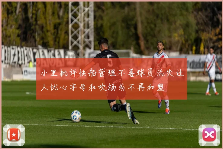 小里批评快船管理不善球员流失让人忧心字母和吹杨或不再加盟
