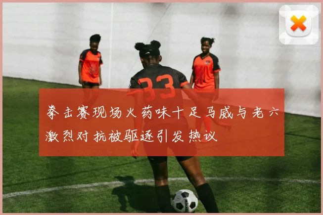 拳击赛现场火药味十足马威与老六激烈对抗被驱逐引发热议