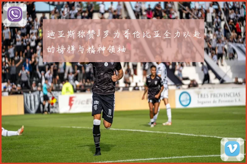 迪亚斯称赞J罗为哥伦比亚全力以赴的榜样与精神领袖