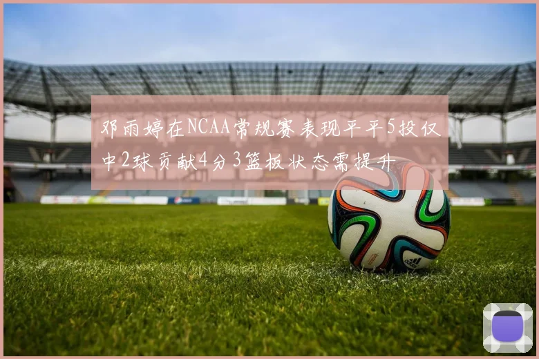 邓雨婷在NCAA常规赛表现平平5投仅中2球贡献4分3篮板状态需提升