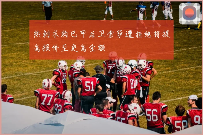 热刺求购巴甲后卫索萨遭拒绝将提高报价至更高金额