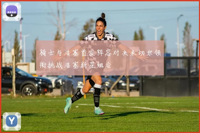 骑士与活塞首发阵容对决米切尔领衔挑战活塞新星组合
